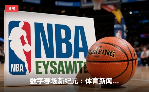 数字赛场新纪元：体育新闻网如何重塑全民观赛体验