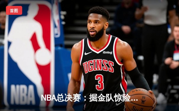 NBA总决赛：掘金队惊险取胜，约基奇三双统治赛场