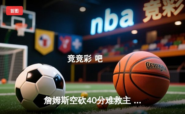 詹姆斯空砍40分难救主 湖人加时惜败凯尔特人延续客场魔咒