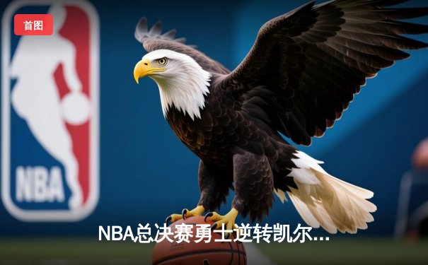 NBA总决赛勇士逆转凯尔特人夺队史第七冠 库里荣膺FMVP