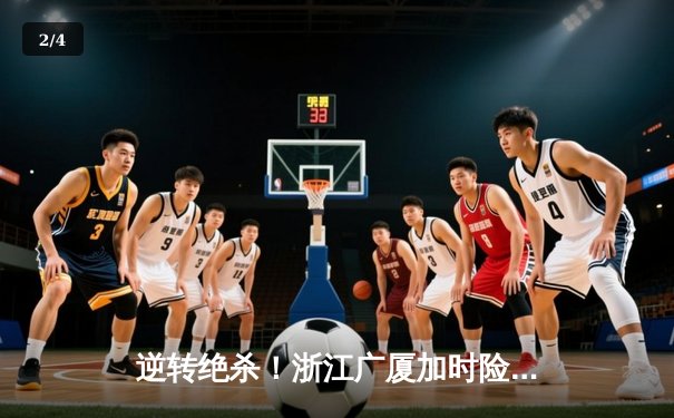 逆转绝杀！浙江广厦加时险胜广东宏远，胡金秋33分统治内线 - 2