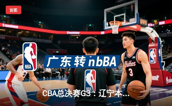 CBA总决赛G3：辽宁本钢加时险胜浙江广厦，赵继伟关键三分锁定胜局
