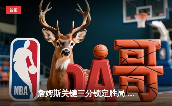 詹姆斯关键三分锁定胜局 湖人加时险胜勇士迎三连胜