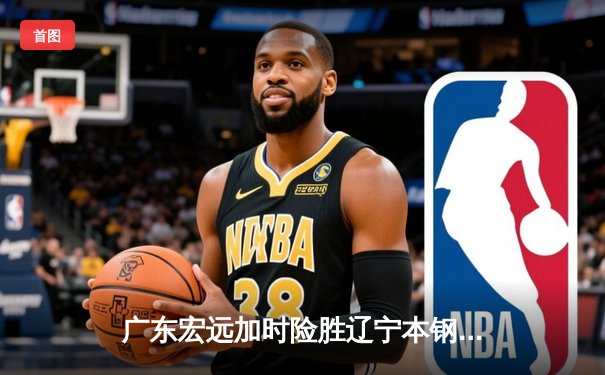 广东宏远加时险胜辽宁本钢，胡明轩30分率队豪取八连胜