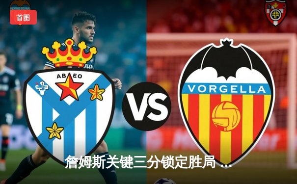 詹姆斯关键三分锁定胜局 湖人加时险胜勇士终结三连败