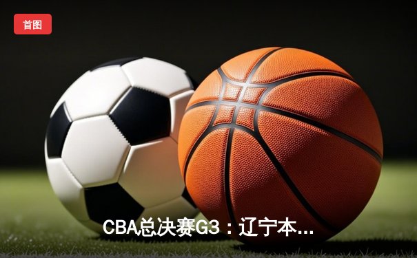 CBA总决赛G3：辽宁本钢客场加时险胜新疆飞虎 赵继伟30+10主宰关键战