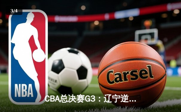 CBA总决赛G3：辽宁逆转新疆夺赛点 弗格34分赵继伟关键三分定乾坤 - 3
