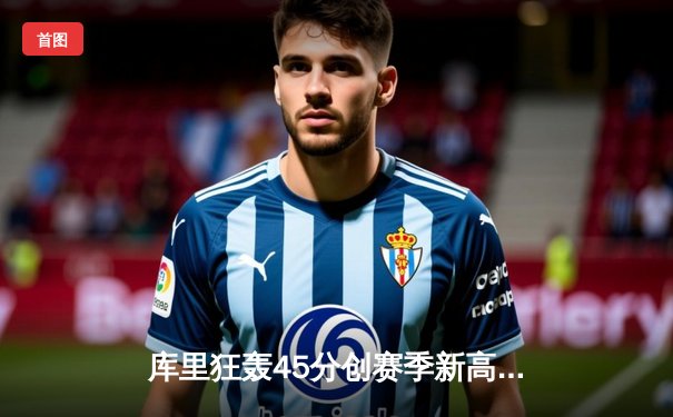 库里狂轰45分创赛季新高，勇士加时险胜凯尔特人迎六连胜