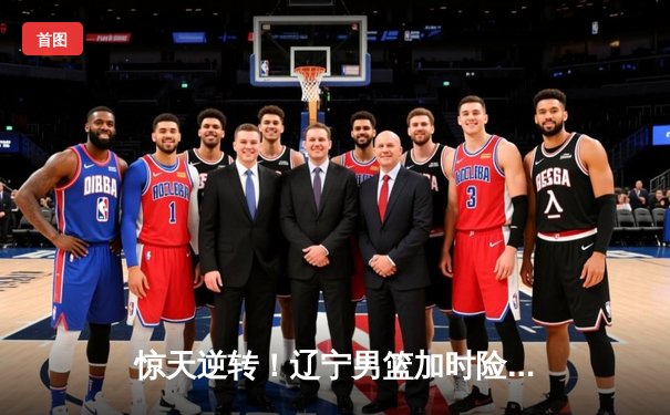 惊天逆转！辽宁男篮加时险胜广东，张镇麟37分创生涯新高