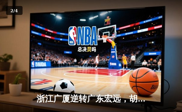 浙江广厦逆转广东宏远，胡金秋35+13统治内线，孙铭徽关键三分锁定胜局 - 2