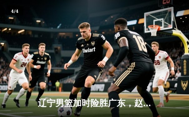 辽宁男篮加时险胜广东，赵继伟33+8+5率队挺进总决赛 - 4