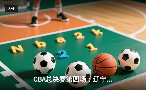 CBA总决赛第四场：辽宁逆转新疆夺赛点，赵继伟24+11展现MVP价值 - 3