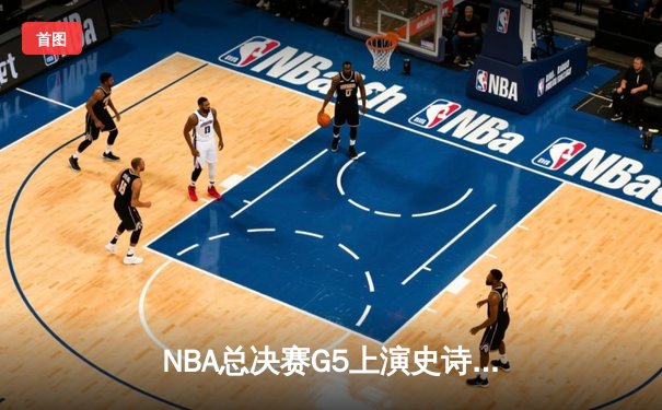 NBA总决赛G5上演史诗逆转，丹佛掘金加时险胜迈阿密热火夺赛点