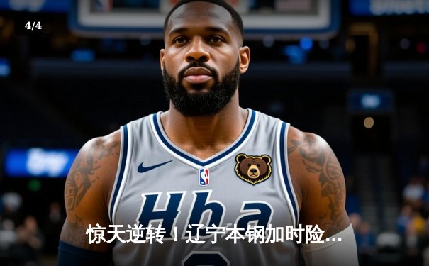 惊天逆转！辽宁本钢加时险胜广东东莞大益，赵继伟37分创生涯新高 - 4