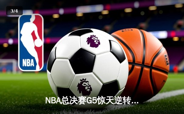 NBA总决赛G5惊天逆转！雄鹿末节狂轰40分夺赛点，字母哥50分创纪录 - 3